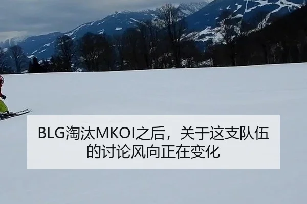 BLG淘汰MKOI之后，关于这支队伍的讨论风向正在变化